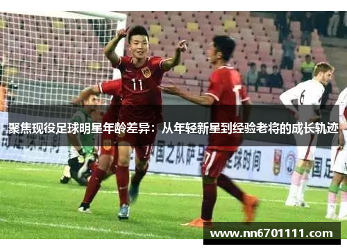 聚焦现役足球明星年龄差异：从年轻新星到经验老将的成长轨迹