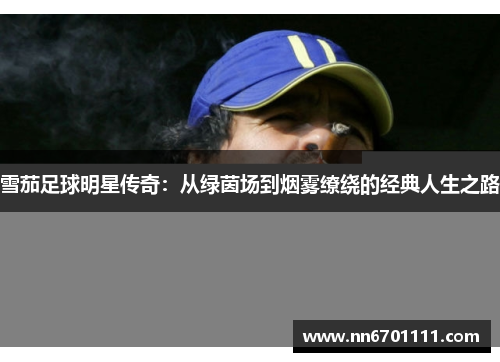 雪茄足球明星传奇：从绿茵场到烟雾缭绕的经典人生之路