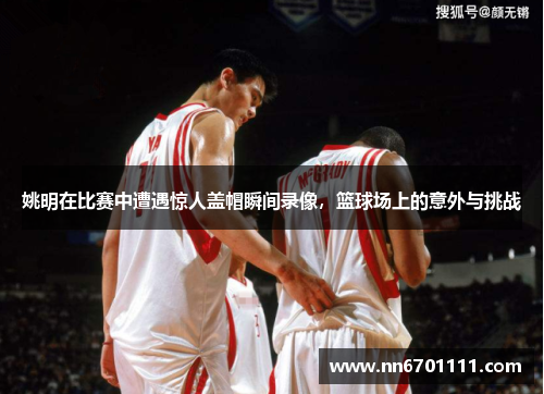 姚明在比赛中遭遇惊人盖帽瞬间录像，篮球场上的意外与挑战
