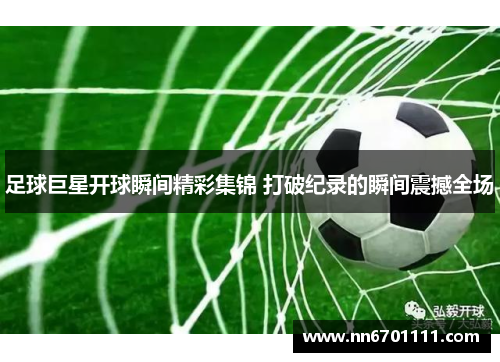足球巨星开球瞬间精彩集锦 打破纪录的瞬间震撼全场