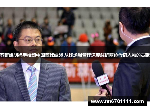 苏群姚明携手推动中国篮球崛起 从球场到管理深度解析两位传奇人物的贡献