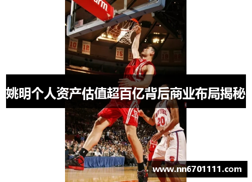 姚明个人资产估值超百亿背后商业布局揭秘