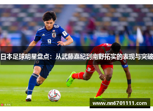 日本足球明星盘点：从武藤嘉纪到南野拓实的表现与突破
