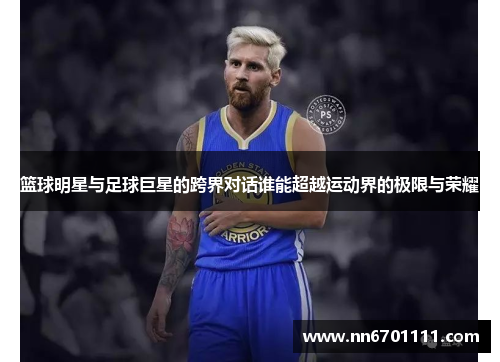 篮球明星与足球巨星的跨界对话谁能超越运动界的极限与荣耀
