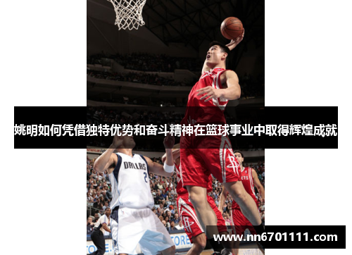 姚明如何凭借独特优势和奋斗精神在篮球事业中取得辉煌成就