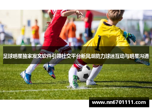 足球明星独家发文软件引领社交平台新风潮助力球迷互动与明星沟通