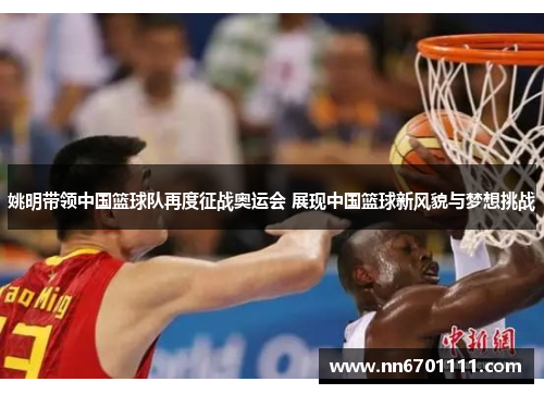 姚明带领中国篮球队再度征战奥运会 展现中国篮球新风貌与梦想挑战
