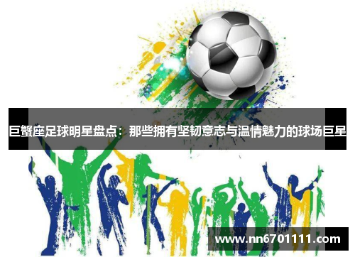 巨蟹座足球明星盘点：那些拥有坚韧意志与温情魅力的球场巨星