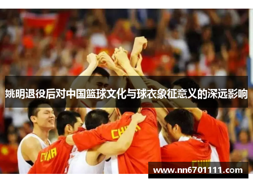 姚明退役后对中国篮球文化与球衣象征意义的深远影响