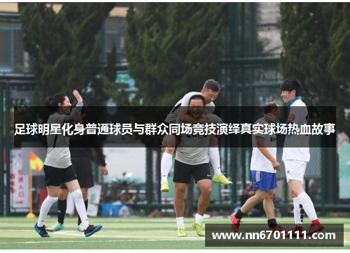 足球明星化身普通球员与群众同场竞技演绎真实球场热血故事