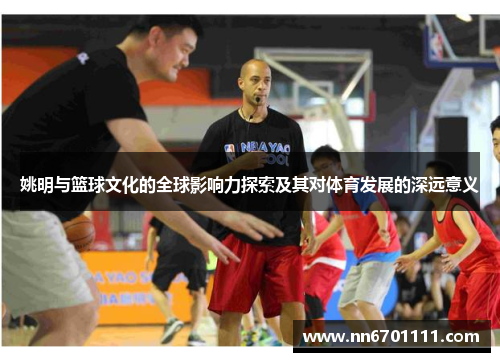 姚明与篮球文化的全球影响力探索及其对体育发展的深远意义
