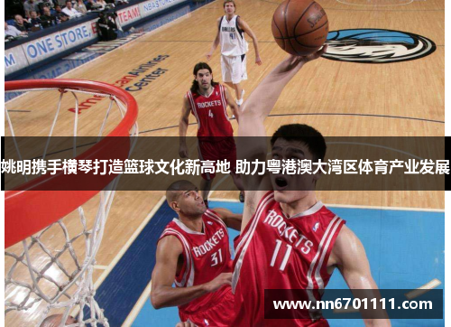 姚明携手横琴打造篮球文化新高地 助力粤港澳大湾区体育产业发展