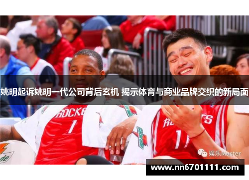 姚明起诉姚明一代公司背后玄机 揭示体育与商业品牌交织的新局面