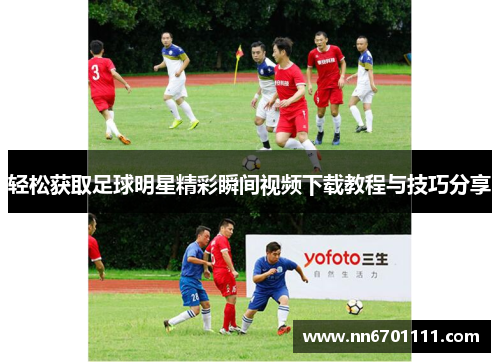 轻松获取足球明星精彩瞬间视频下载教程与技巧分享