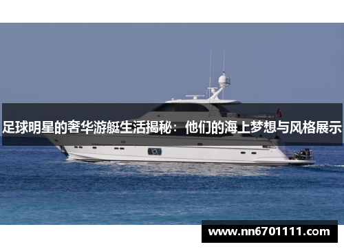 足球明星的奢华游艇生活揭秘：他们的海上梦想与风格展示