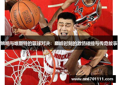 姚明与维斯特的篮球对决：巅峰时刻的激情碰撞与传奇故事