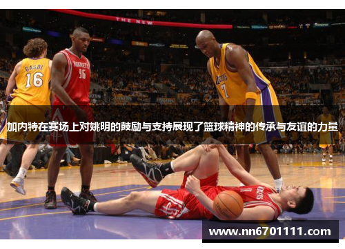 加内特在赛场上对姚明的鼓励与支持展现了篮球精神的传承与友谊的力量
