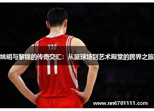 姚明与黎锦的传奇交汇：从篮球场到艺术殿堂的跨界之旅