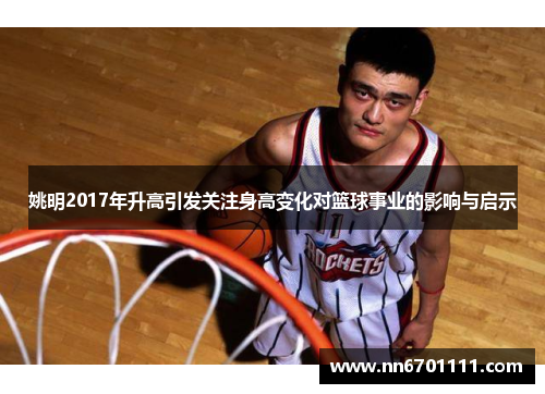 姚明2017年升高引发关注身高变化对篮球事业的影响与启示