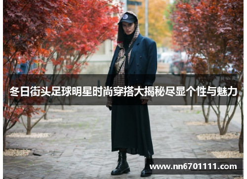 冬日街头足球明星时尚穿搭大揭秘尽显个性与魅力