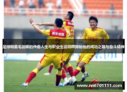 足球明星毛剑卿的传奇人生与职业生涯回顾揭秘他的成功之路与奋斗精神