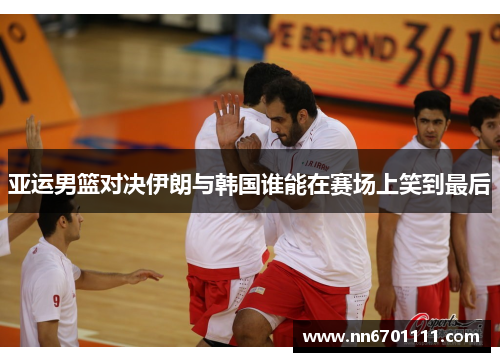 亚运男篮对决伊朗与韩国谁能在赛场上笑到最后